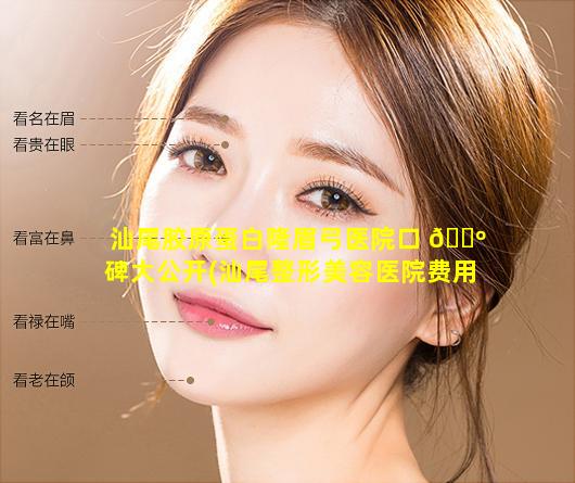 汕尾胶原蛋白隆眉弓医院口 🐺 碑大公开(汕尾整形美容医院费用)